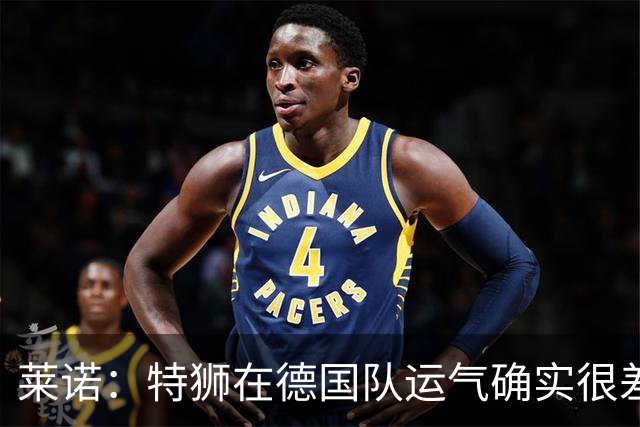 莱诺：特狮在德国队运气确实很差 乌尔比希是诺伊尔的热门接班人