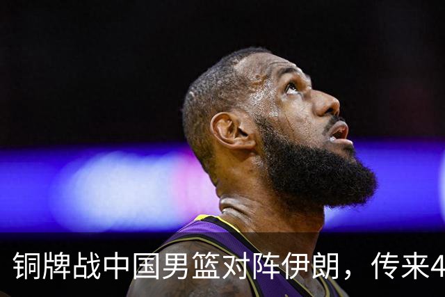 铜牌战中国男篮对阵伊朗，传来4好消息和2坏消息，男篮赢球有戏，廖三宁组织成变数